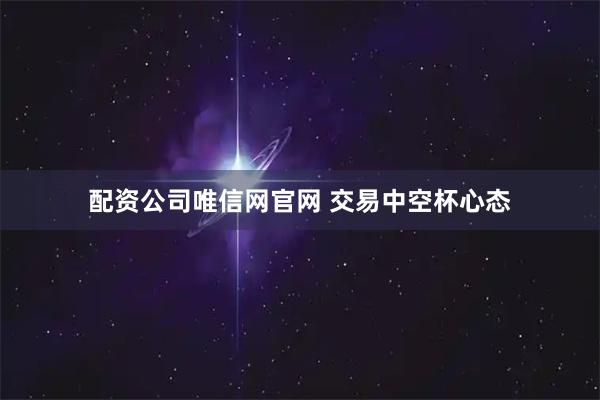 配资公司唯信网官网 交易中空杯心态