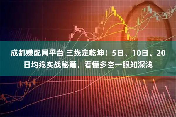 成都赚配网平台 三线定乾坤！5日、10日、20日均线实战秘籍，看懂多空一眼知深浅