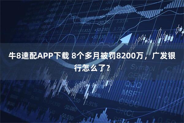 牛8速配APP下载 8个多月被罚8200万，广发银行怎么了？
