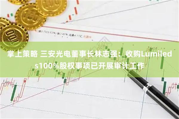 掌上策略 三安光电董事长林志强：收购Lumileds100%股权事项已开展审计工作