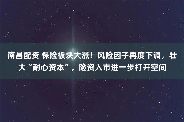 南昌配资 保险板块大涨！风险因子再度下调，壮大“耐心资本”，险资入市进一步打开空间