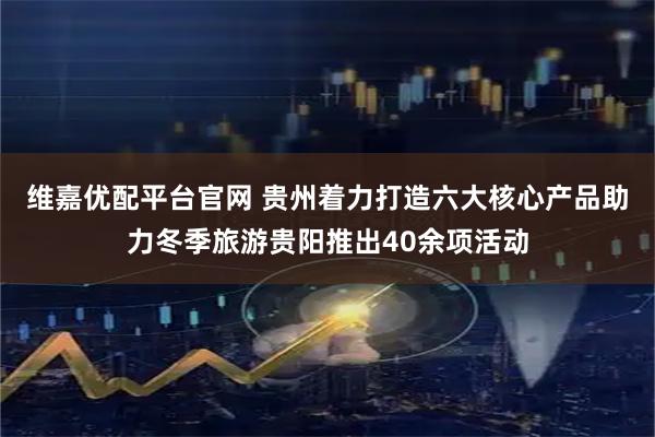 维嘉优配平台官网 贵州着力打造六大核心产品助力冬季旅游贵阳推出40余项活动