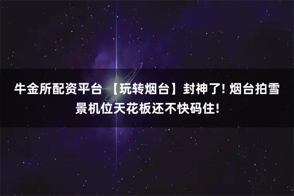 牛金所配资平台 【玩转烟台】封神了! 烟台拍雪景机位天花板还不快码住!