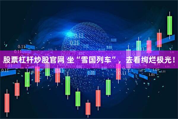 股票杠杆炒股官网 坐“雪国列车”，去看绚烂极光！