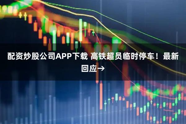 配资炒股公司APP下载 高铁超员临时停车！最新回应→