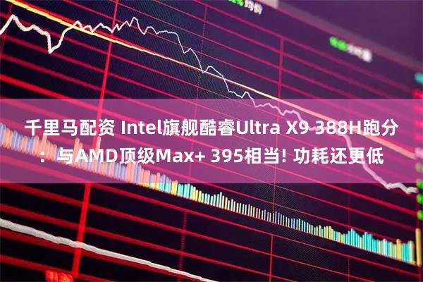 千里马配资 Intel旗舰酷睿Ultra X9 388H跑分：与AMD顶级Max+ 395相当! 功耗还更低