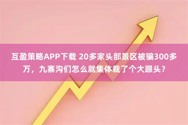 互盈策略APP下载 20多家头部景区被骗300多万,九寨沟们怎么就集体栽了个大跟头?
