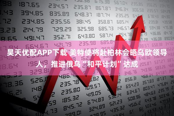 昊天优配APP下载 美特使将赴柏林会晤乌欧领导人，推进俄乌“和平计划”达成