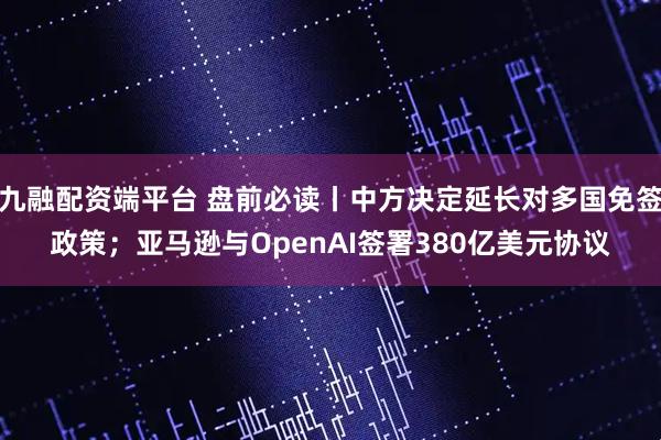 九融配资端平台 盘前必读丨中方决定延长对多国免签政策；亚马逊与OpenAI签署380亿美元协议