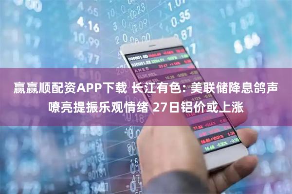 赢赢顺配资APP下载 长江有色: 美联储降息鸽声嘹亮提振乐观情绪 27日铝价或上涨