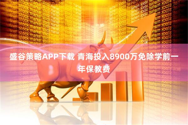 盛谷策略APP下载 青海投入8900万免除学前一年保教费