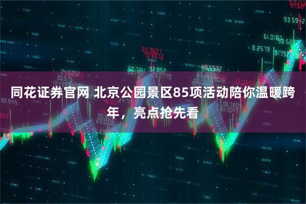 同花证券官网 北京公园景区85项活动陪你温暖跨年，亮点抢先看