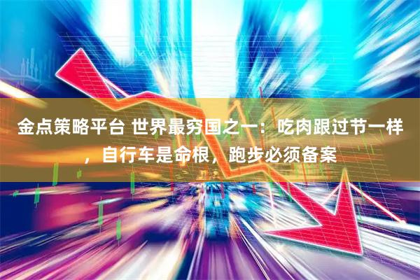 金点策略平台 世界最穷国之一：吃肉跟过节一样，自行车是命根，跑步必须备案