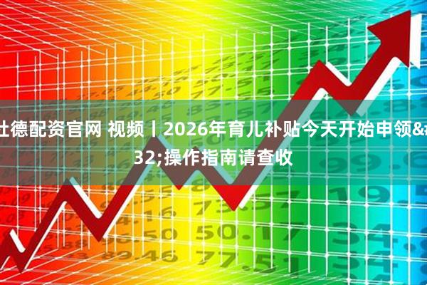 杜德配资官网 视频丨2026年育儿补贴今天开始申领 操作指南请查收