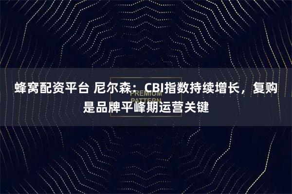 蜂窝配资平台 尼尔森：CBI指数持续增长，复购是品牌平峰期运营关键