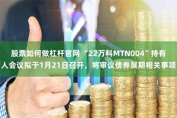 股票如何做杠杆官网 “22万科MTN004”持有人会议拟于1月21日召开，将审议债券展期相关事项