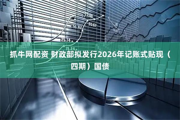 抓牛网配资 财政部拟发行2026年记账式贴现（四期）国债