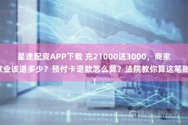 星速配资APP下载 充21000送3000，商家歇业该退多少？预付卡退款怎么算？法院教你算这笔账！