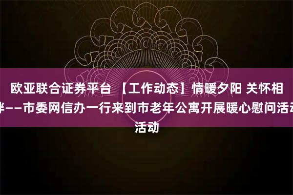 欧亚联合证券平台 【工作动态】情暖夕阳 关怀相伴——市委网信办一行来到市老年公寓开展暖心慰问活动