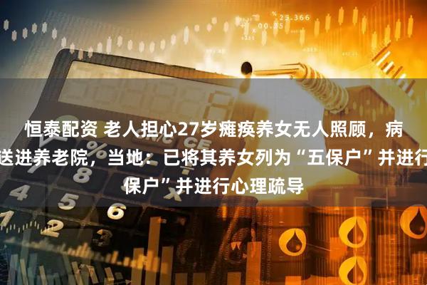 恒泰配资 老人担心27岁瘫痪养女无人照顾，病逝前将其送进养老院，当地：已将其养女列为“五保户”并进行心理疏导