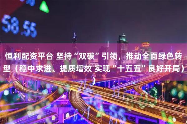 恒利配资平台 坚持“双碳”引领，推动全面绿色转型（稳中求进、提质增效 实现“十五五”良好开局）