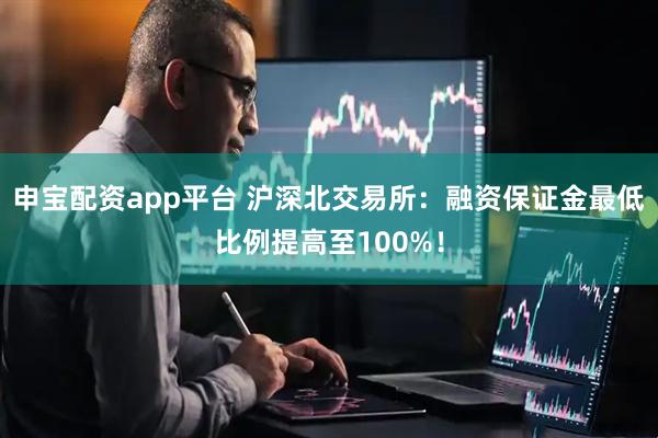 申宝配资app平台 沪深北交易所：融资保证金最低比例提高至100%！