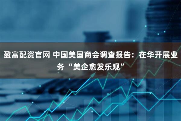 盈富配资官网 中国美国商会调查报告：在华开展业务 “美企愈发乐观”