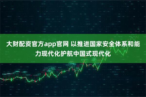 大财配资官方app官网 以推进国家安全体系和能力现代化护航中国式现代化