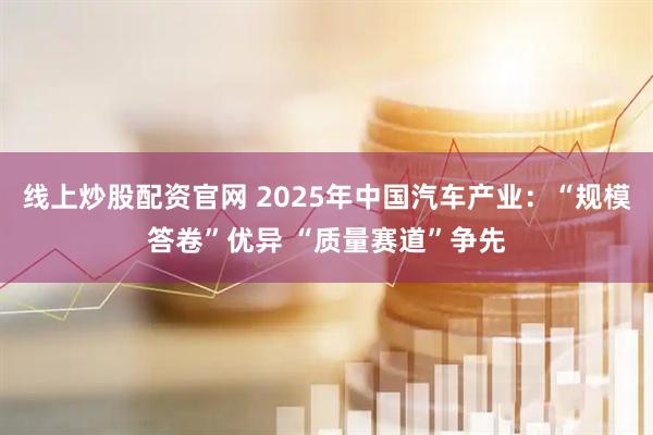 线上炒股配资官网 2025年中国汽车产业：“规模答卷”优异 “质量赛道”争先