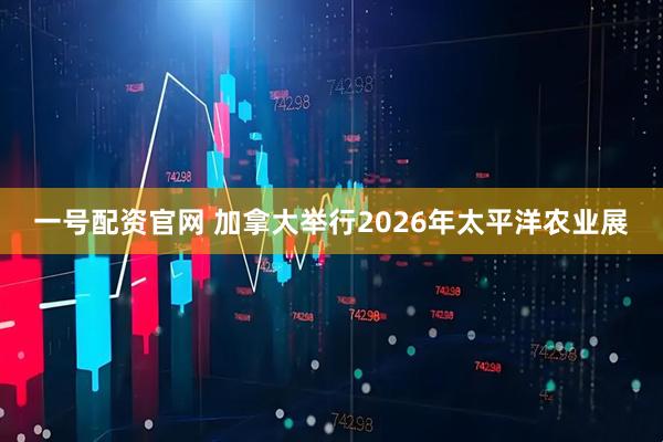 一号配资官网 加拿大举行2026年太平洋农业展