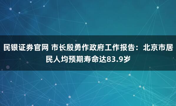 民银证券官网 市长殷勇作政府工作报告：北京市居民人均预期寿命达83.9岁