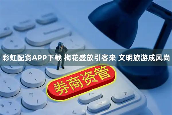 彩虹配资APP下载 梅花盛放引客来 文明旅游成风尚