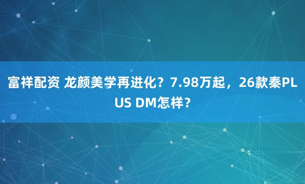 富祥配资 龙颜美学再进化？7.98万起，26款秦PLUS DM怎样？