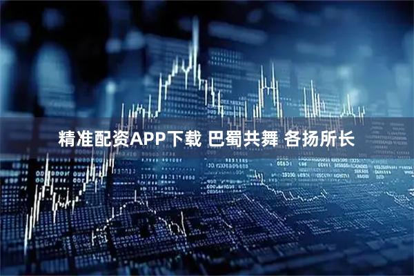 精准配资APP下载 巴蜀共舞 各扬所长