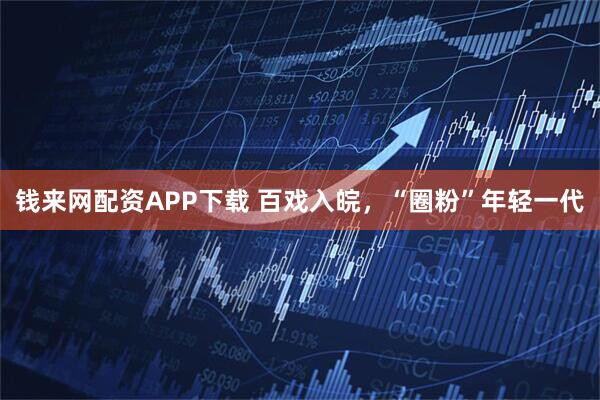 钱来网配资APP下载 百戏入皖，“圈粉”年轻一代