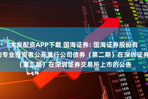 大发配资APP下载 国海证券: 国海证券股份有限公司2025年面向专业投资者公开发行公司债券（第二期）在深圳证券交易所上市的公告