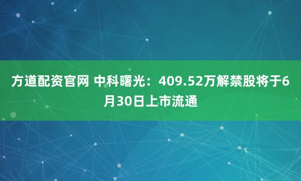 方道配资官网 中科曙光：409.52万解禁股将于6月30日上市流通