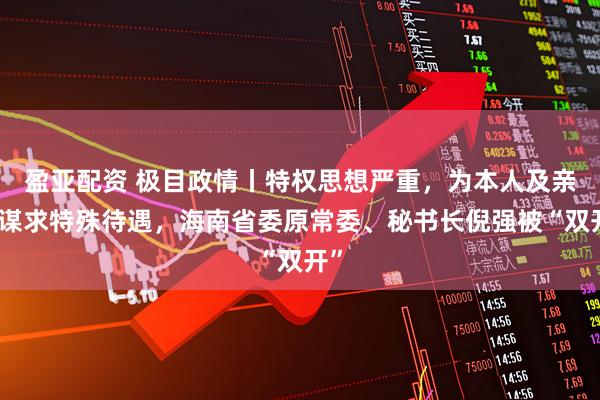 盈亚配资 极目政情丨特权思想严重,为本人及亲属谋求特殊待遇,海南省委原常委、秘书长倪强被“双开”