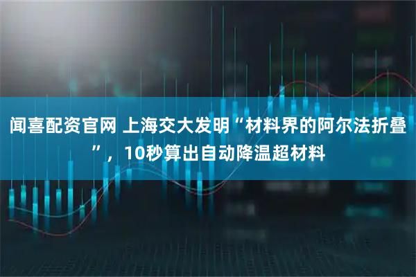 闻喜配资官网 上海交大发明“材料界的阿尔法折叠”，10秒算出自动降温超材料
