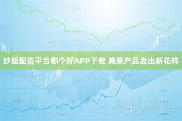 炒股配资平台哪个好APP下载 腌菜产品卖出新花样