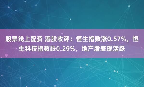 股票线上配资 港股收评：恒生指数涨0.57%，恒生科技指数跌0.29%，地产股表现活跃