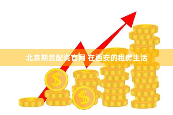 北京期货配资官网 在西安的租房生活