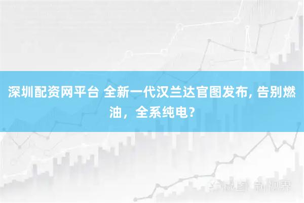 深圳配资网平台 全新一代汉兰达官图发布, 告别燃油，全系纯电？