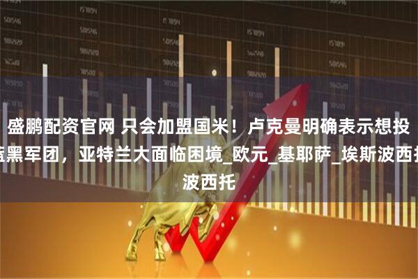 盛鹏配资官网 只会加盟国米！卢克曼明确表示想投蓝黑军团，亚特兰大面临困境_欧元_基耶萨_埃斯波西托