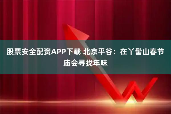 股票安全配资APP下载 北京平谷：在丫髻山春节庙会寻找年味