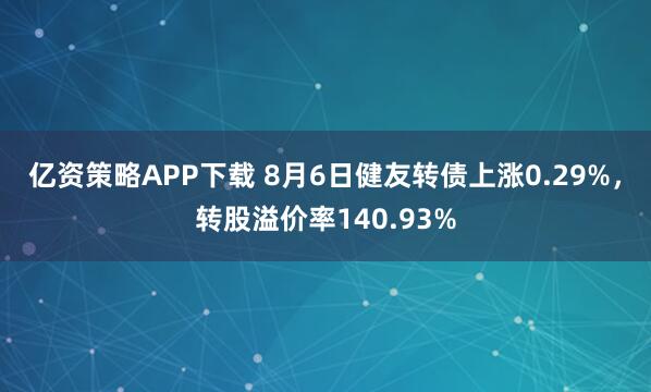 亿资策略APP下载 8月6日健友转债上涨0.29%，转股溢价率140.93%