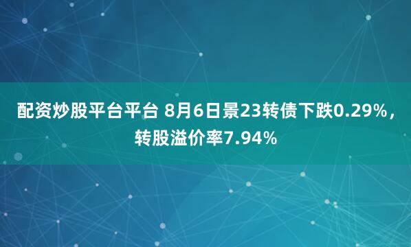 配资炒股平台平台 8月6日景23转债下跌0.29%，转股溢价率7.94%