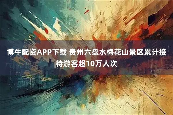 博牛配资APP下载 贵州六盘水梅花山景区累计接待游客超10万人次