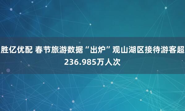 胜亿优配 春节旅游数据“出炉”观山湖区接待游客超236.985万人次