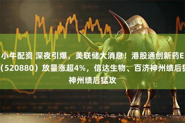 小牛配资 深夜引爆，美联储大消息！港股通创新药ETF（520880）放量涨超4%，信达生物、百济神州绩后猛攻